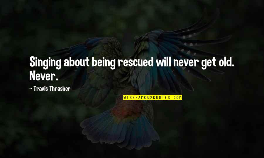 Thrasher Quotes By Travis Thrasher: Singing about being rescued will never get old.