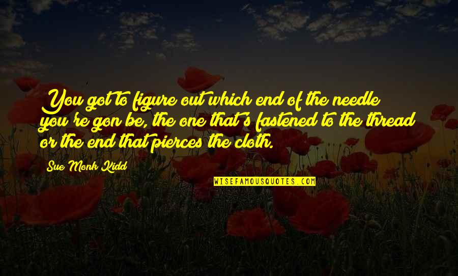 Thread And Needle Quotes By Sue Monk Kidd: You got to figure out which end of Thread And Needle Quotes By Sue Monk Kidd: You got to figure out which end of