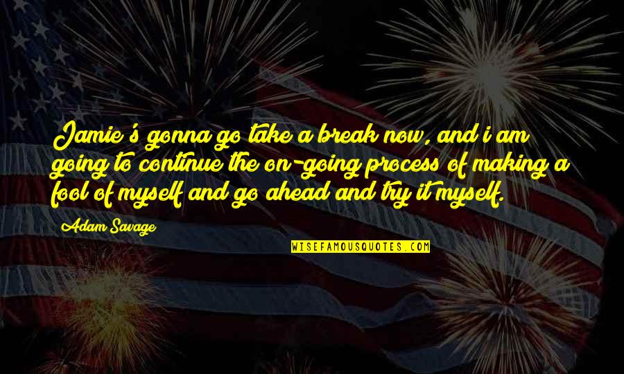 Threadgold Cypress Quotes By Adam Savage: Jamie's gonna go take a break now, and Threadgold Cypress Quotes By Adam Savage: Jamie's gonna go take a break now, and