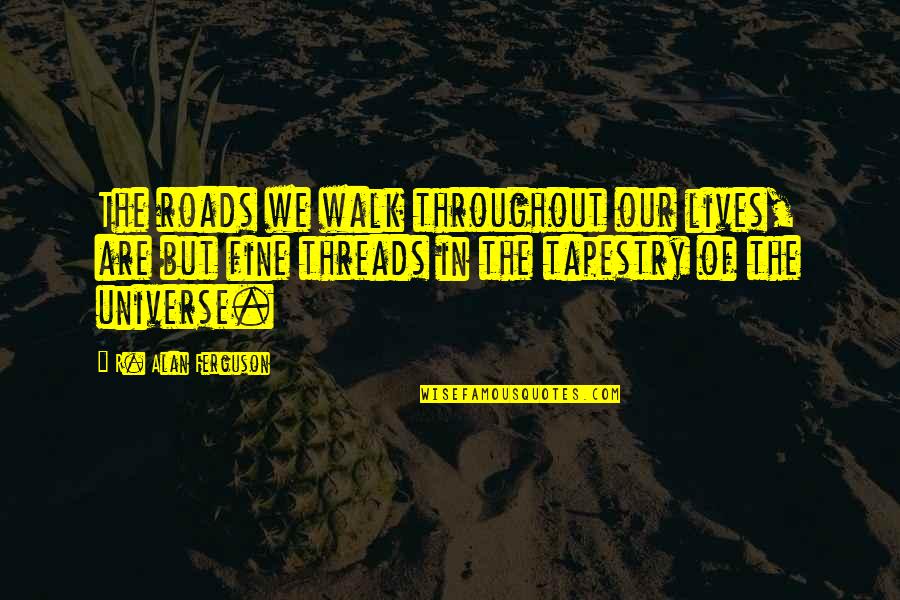 Threads Of A Tapestry Quotes By R. Alan Ferguson: The roads we walk throughout our lives, are Threads Of A Tapestry Quotes By R. Alan Ferguson: The roads we walk throughout our lives, are