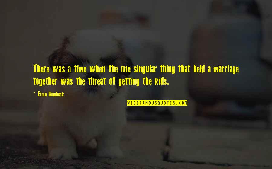 Threat Quotes And Quotes By Erma Bombeck: There was a time when the one singular