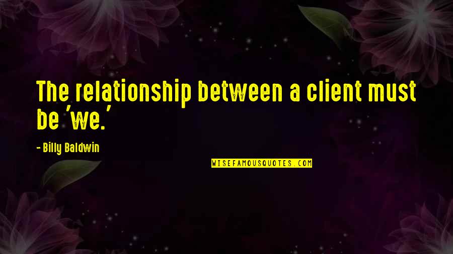 Threateened Quotes By Billy Baldwin: The relationship between a client must be 'we.'