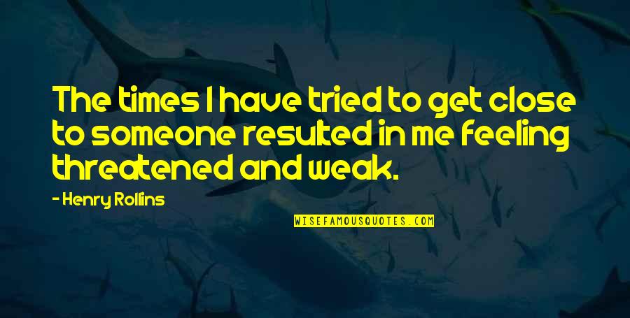 Threatened By Me Quotes By Henry Rollins: The times I have tried to get close