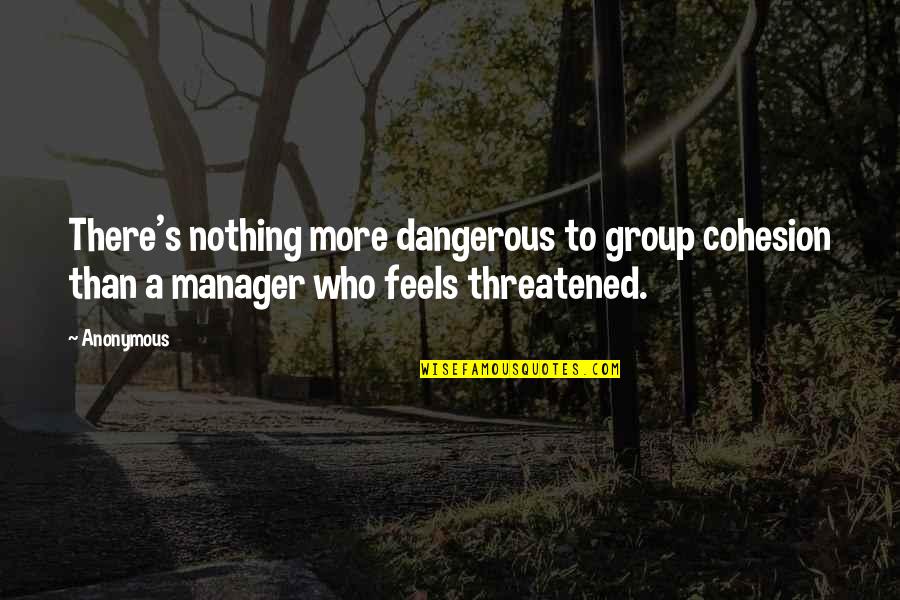 Threatened Quotes By Anonymous: There's nothing more dangerous to group cohesion than