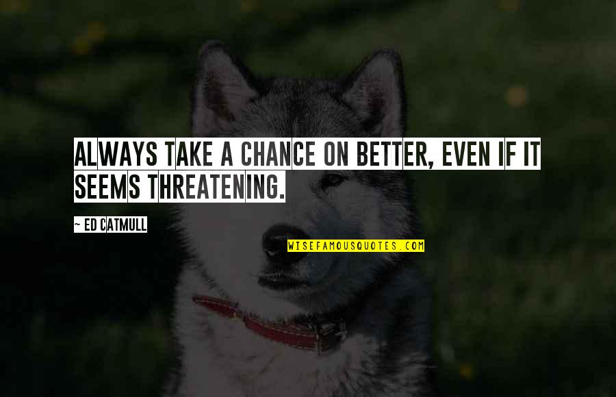 Threatening Us Quotes By Ed Catmull: Always take a chance on better, even if