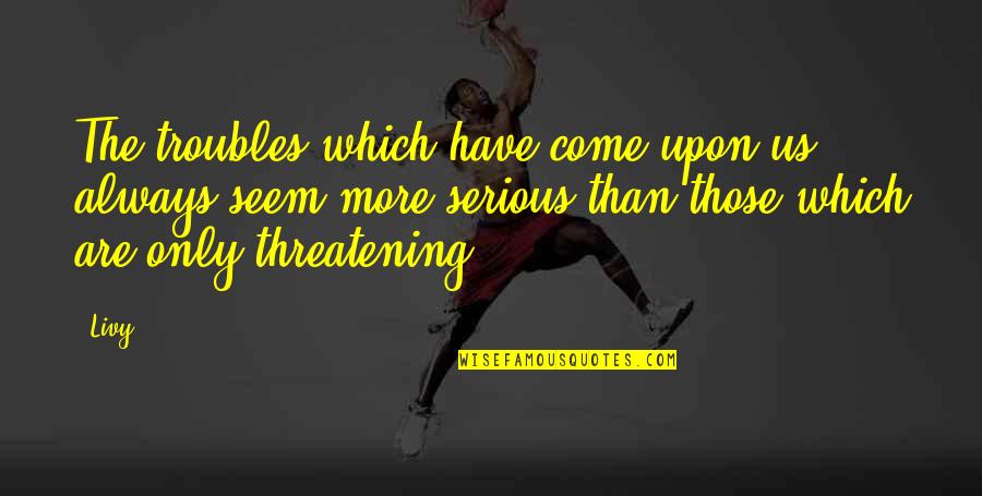 Threatening Us Quotes By Livy: The troubles which have come upon us always Threatening Us Quotes By Livy: The troubles which have come upon us always