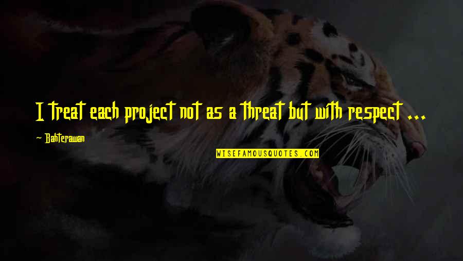 Threat'ning Quotes By Bahterawan: I treat each project not as a threat