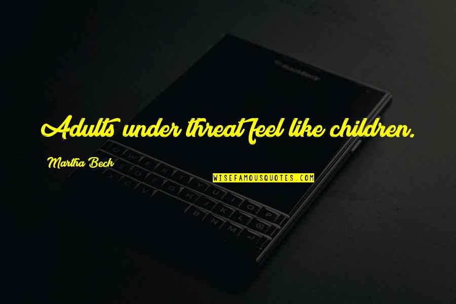 Threat'ning Quotes By Martha Beck: Adults under threat feel like children.