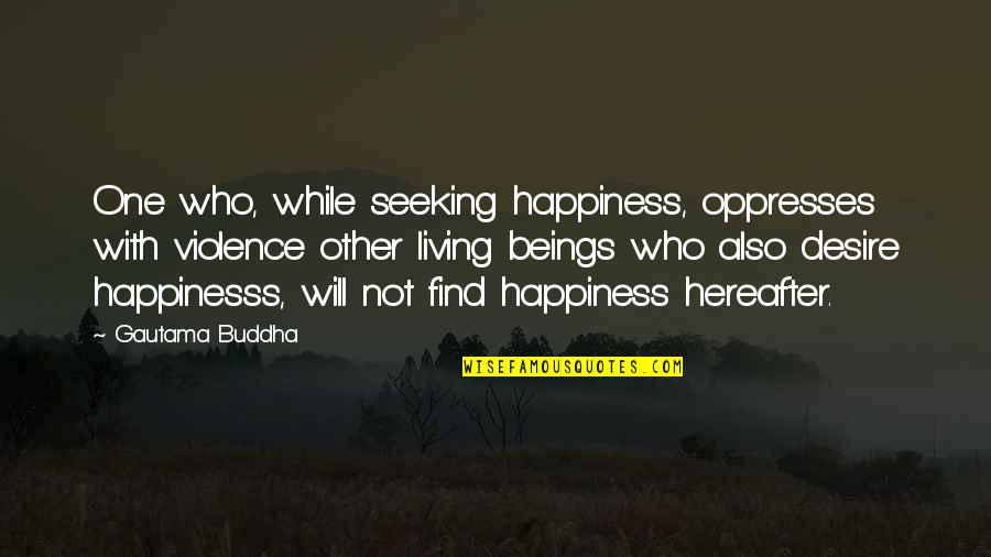 Three Branches Quotes By Gautama Buddha: One who, while seeking happiness, oppresses with violence