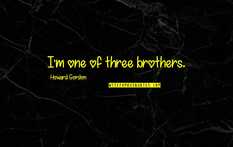 Three Brothers Quotes By Howard Gordon: I'm one of three brothers. Three Brothers Quotes By Howard Gordon: I'm one of three brothers.