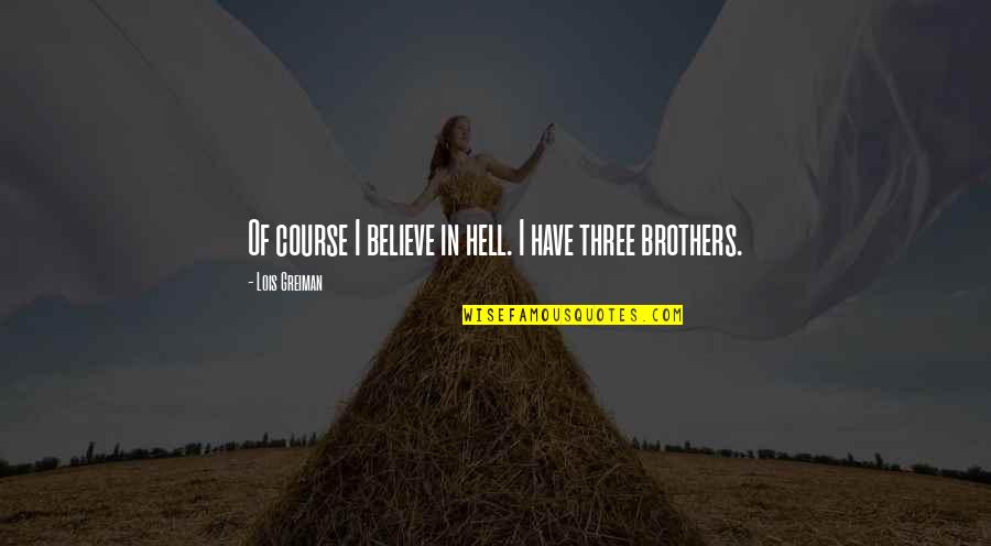 Three Brothers Quotes By Lois Greiman: Of course I believe in hell. I have Three Brothers Quotes By Lois Greiman: Of course I believe in hell. I have