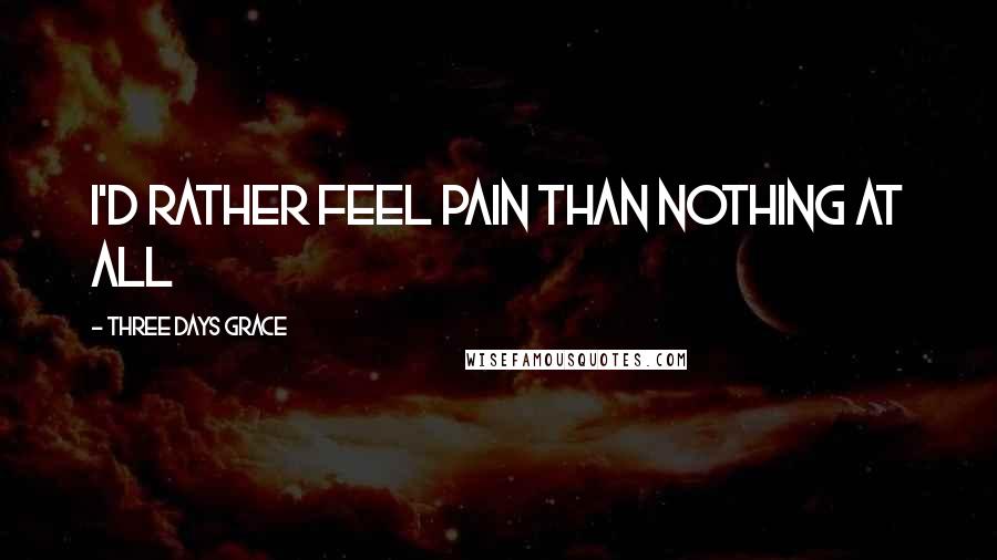 Three Days Grace quotes: I'd rather feel pain than nothing at all