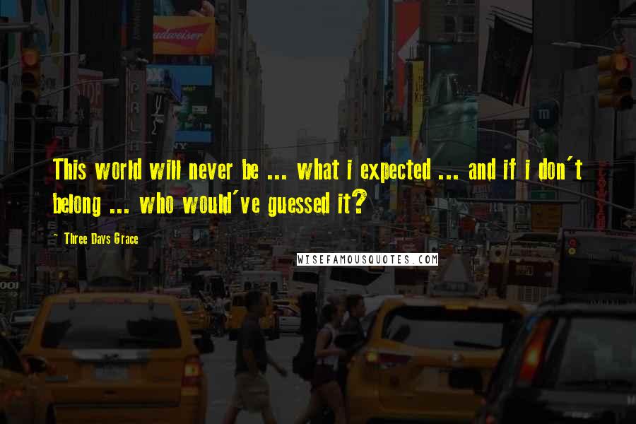 Three Days Grace quotes: This world will never be ... what i expected ... and if i don't belong ... who would've guessed it?