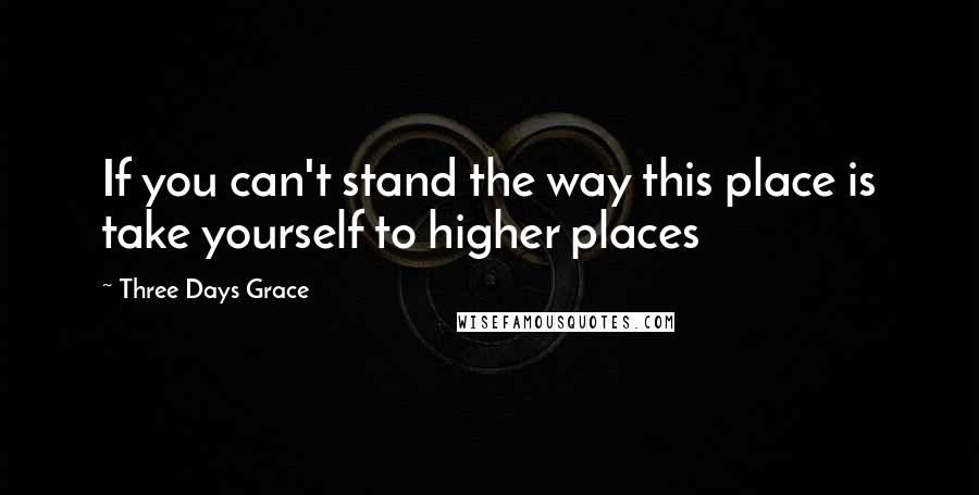 Three Days Grace quotes: If you can't stand the way this place is take yourself to higher places