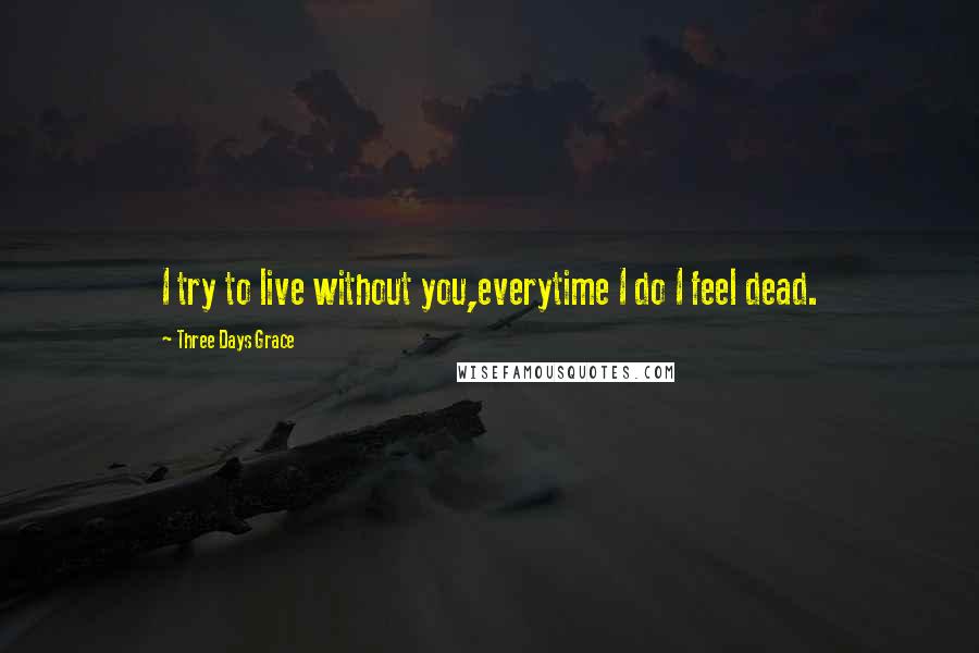 Three Days Grace quotes: I try to live without you,everytime I do I feel dead.