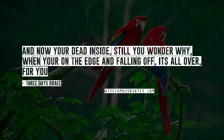 Three Days Grace quotes: And now your dead inside, still you wonder why, when your on the edge and falling off, its all over, for you
