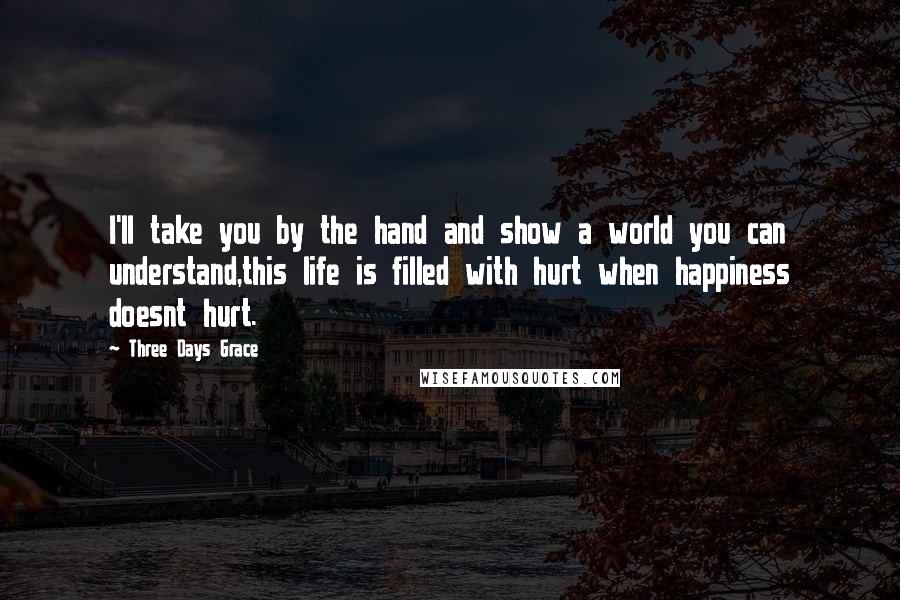 Three Days Grace quotes: I'll take you by the hand and show a world you can understand,this life is filled with hurt when happiness doesnt hurt.