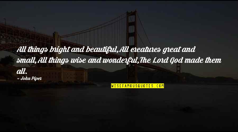 Three Girlfriends Quotes By John Piper: All things bright and beautiful,All creatures great and Three Girlfriends Quotes By John Piper: All things bright and beautiful,All creatures great and