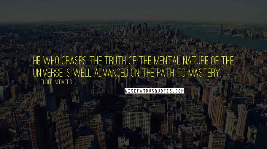 Three Initiates quotes: He who grasps the truth of the Mental Nature of the Universe is well advanced on The Path to Mastery.