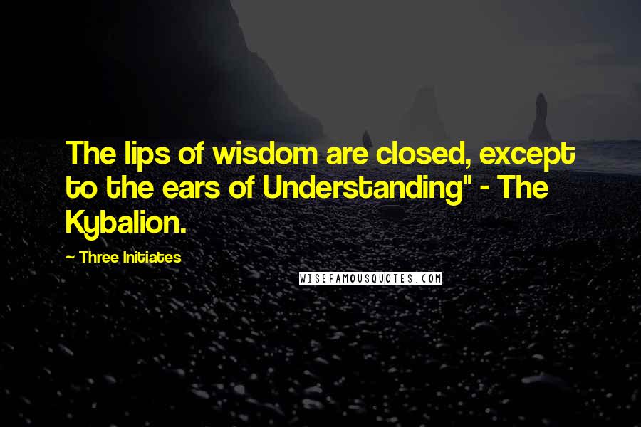 Three Initiates quotes: The lips of wisdom are closed, except to the ears of Understanding" - The Kybalion.