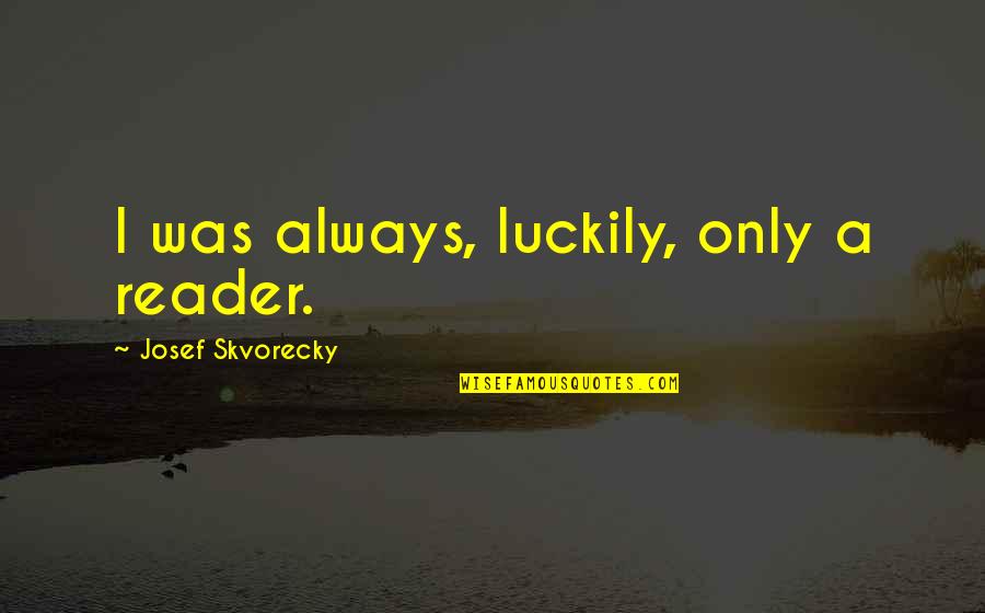 Three Jewels Quotes By Josef Skvorecky: I was always, luckily, only a reader. Three Jewels Quotes By Josef Skvorecky: I was always, luckily, only a reader.