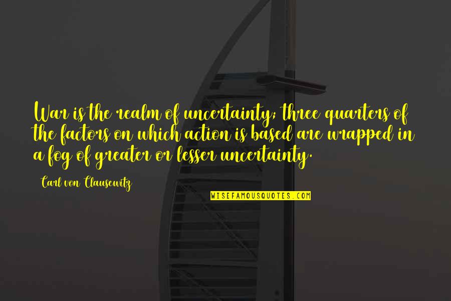 Three Quarters Quotes By Carl Von Clausewitz: War is the realm of uncertainty; three quarters