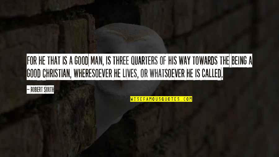 Three Quarters Quotes By Robert South: For he that is a good man, is