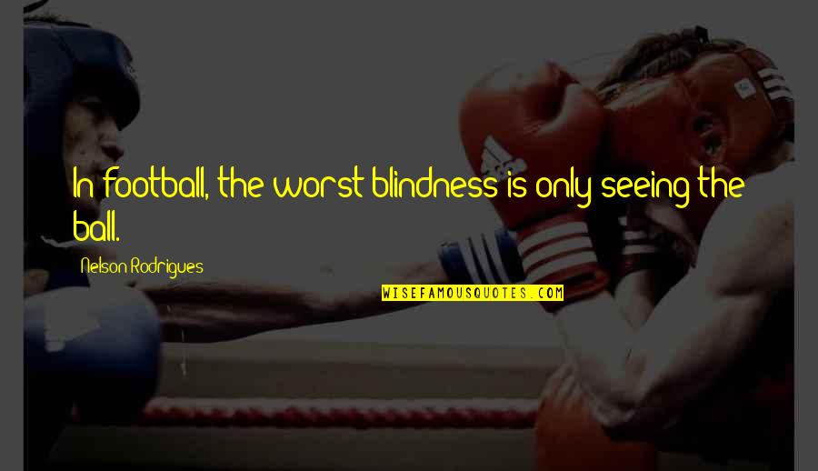 Three Score Years And Ten Quotes By Nelson Rodrigues: In football, the worst blindness is only seeing Three Score Years And Ten Quotes By Nelson Rodrigues: In football, the worst blindness is only seeing