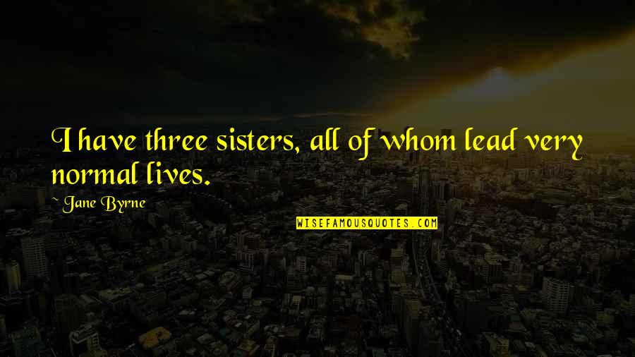Three Sisters Quotes By Jane Byrne: I have three sisters, all of whom lead