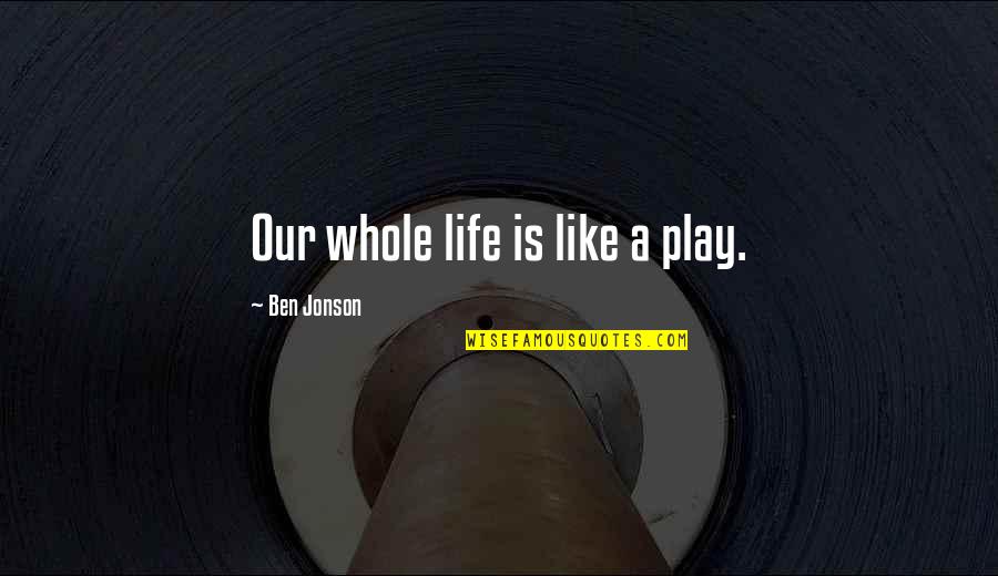 Three Way Love Quotes By Ben Jonson: Our whole life is like a play.