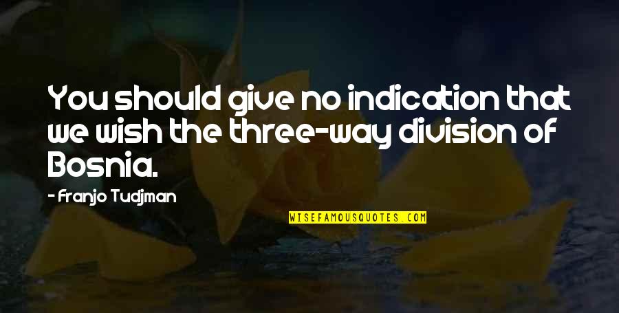 Three Way Quotes By Franjo Tudjman: You should give no indication that we wish