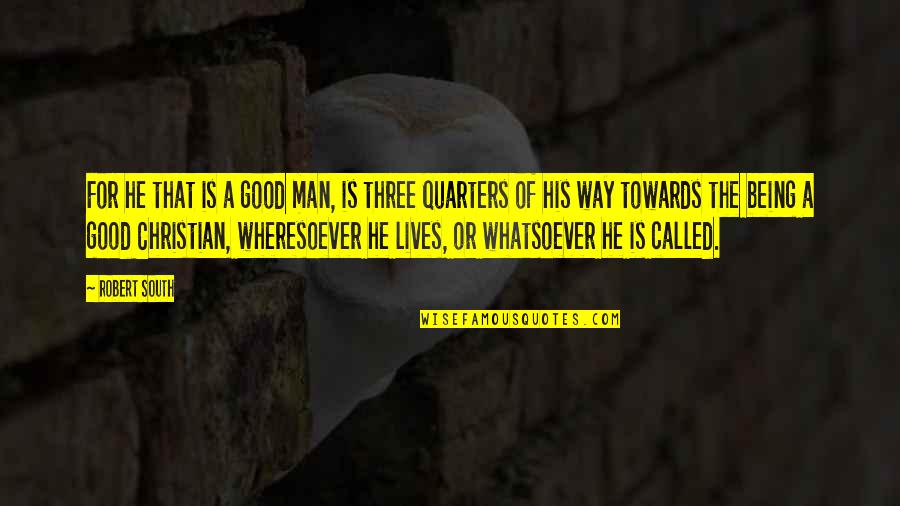 Three Way Quotes By Robert South: For he that is a good man, is