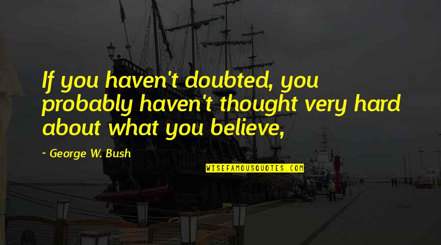 Three Words Inspirational Quotes By George W. Bush: If you haven't doubted, you probably haven't thought