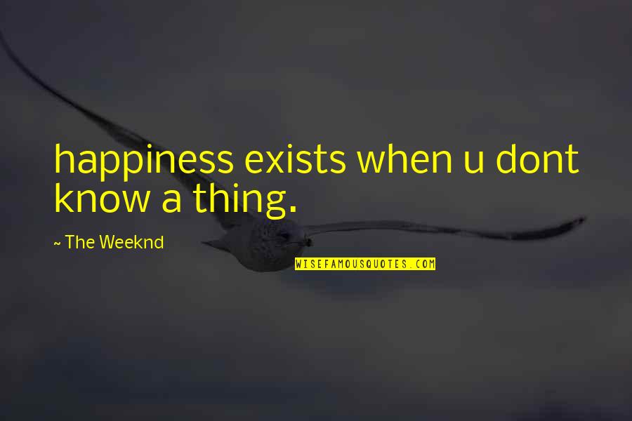 Three Year Relationship Quotes By The Weeknd: happiness exists when u dont know a thing.