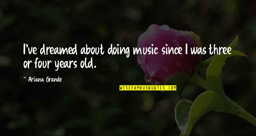 Three Years Old Quotes By Ariana Grande: I've dreamed about doing music since I was