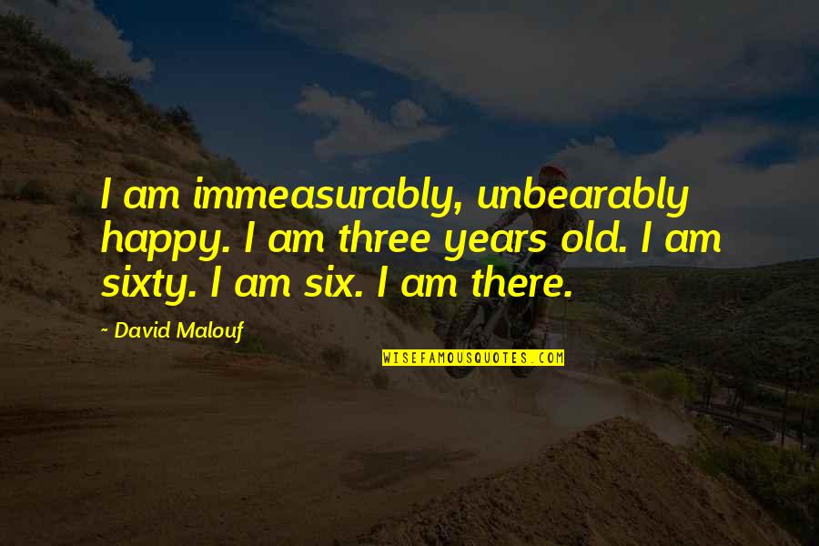 Three Years Old Quotes By David Malouf: I am immeasurably, unbearably happy. I am three