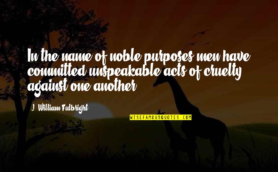 Threl Quotes By J. William Fulbright: In the name of noble purposes men have Threl Quotes By J. William Fulbright: In the name of noble purposes men have