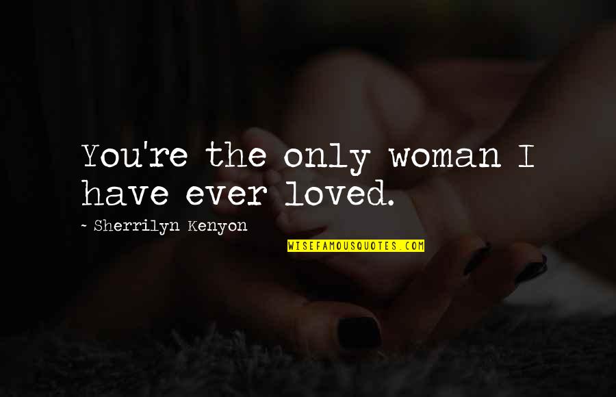 Threpe's Quotes By Sherrilyn Kenyon: You're the only woman I have ever loved. Threpe's Quotes By Sherrilyn Kenyon: You're the only woman I have ever loved.