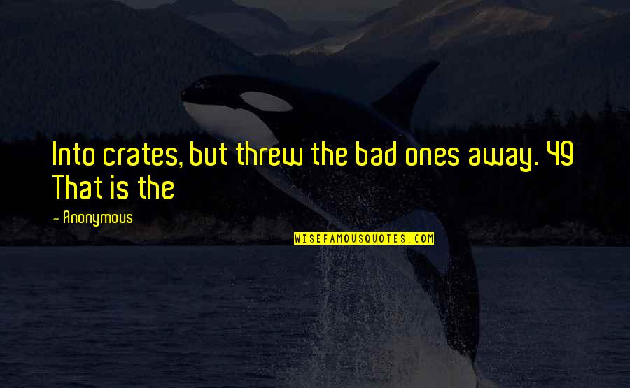 Threw Quotes By Anonymous: Into crates, but threw the bad ones away.