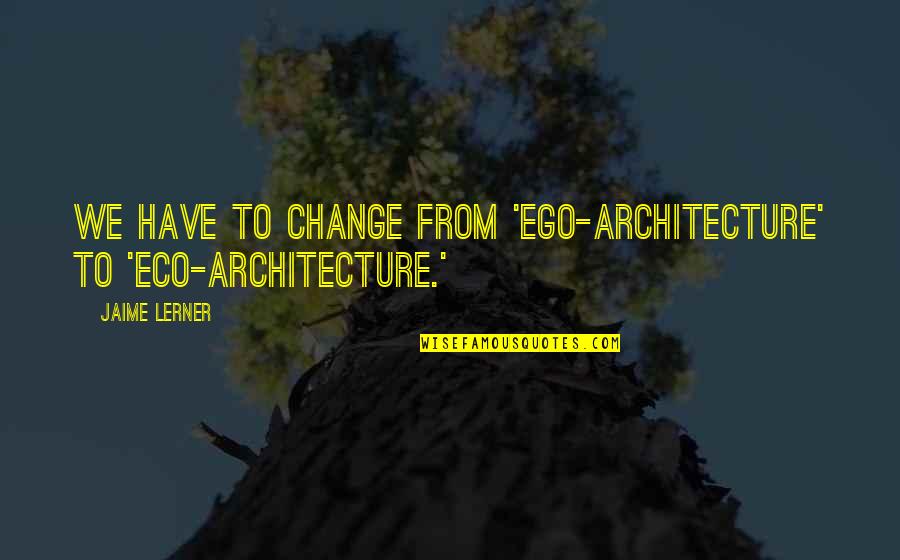 Thrift Garden Quotes By Jaime Lerner: We have to change from 'ego-architecture' to 'eco-architecture.'