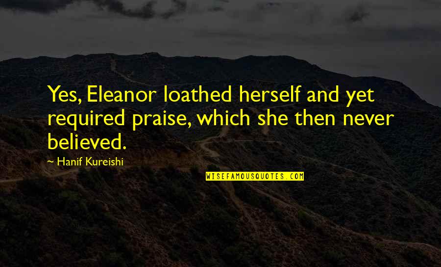 Thrill Of Hunting Quotes By Hanif Kureishi: Yes, Eleanor loathed herself and yet required praise, Thrill Of Hunting Quotes By Hanif Kureishi: Yes, Eleanor loathed herself and yet required praise,
