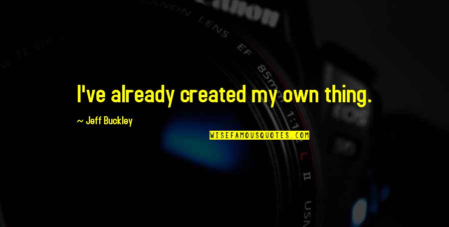 Thrill Of Hunting Quotes By Jeff Buckley: I've already created my own thing. Thrill Of Hunting Quotes By Jeff Buckley: I've already created my own thing.