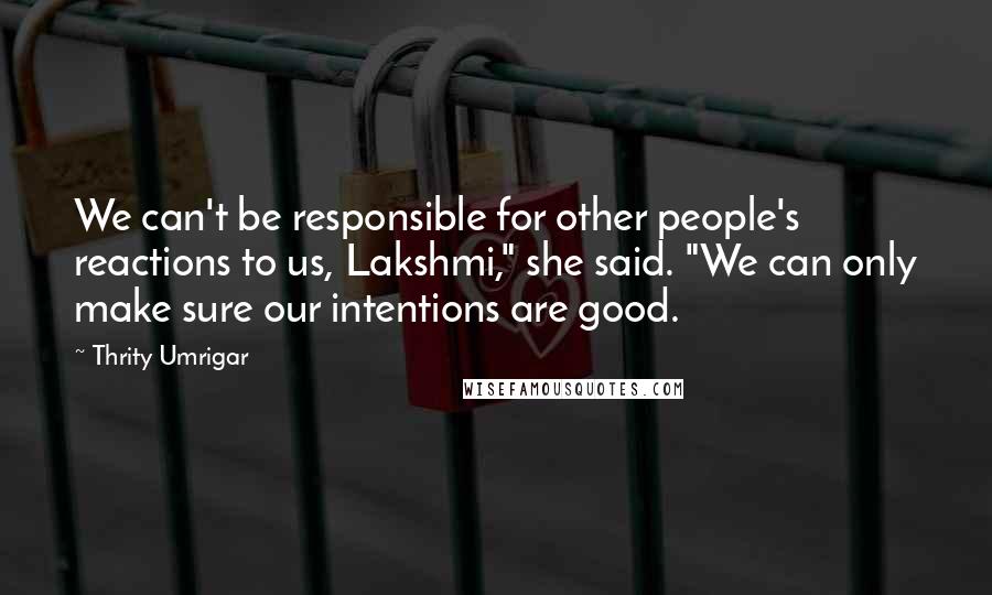 Thrity Umrigar quotes: We can't be responsible for other people's reactions to us, Lakshmi," she said. "We can only make sure our intentions are good.