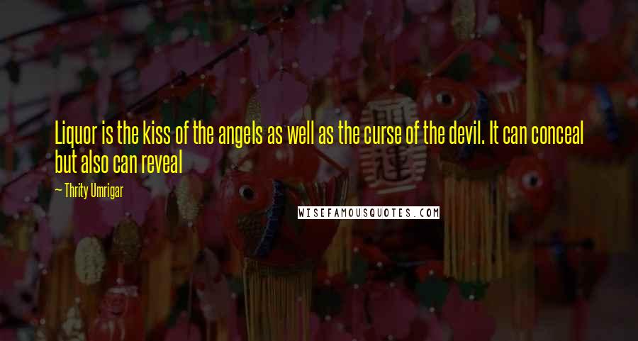 Thrity Umrigar quotes: Liquor is the kiss of the angels as well as the curse of the devil. It can conceal but also can reveal