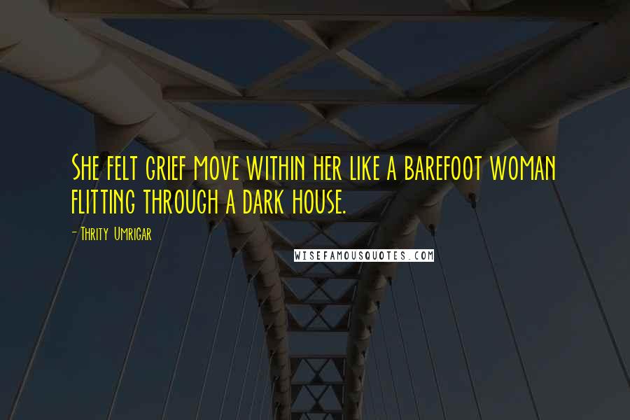 Thrity Umrigar quotes: She felt grief move within her like a barefoot woman flitting through a dark house.