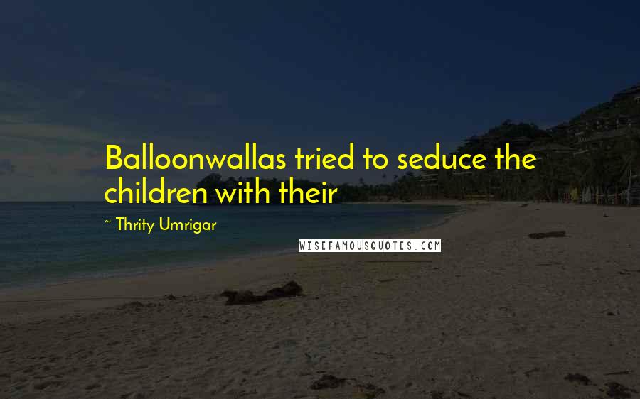 Thrity Umrigar quotes: Balloonwallas tried to seduce the children with their