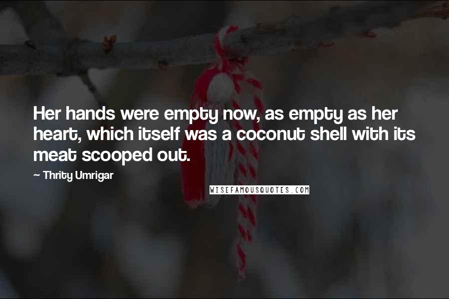 Thrity Umrigar quotes: Her hands were empty now, as empty as her heart, which itself was a coconut shell with its meat scooped out.