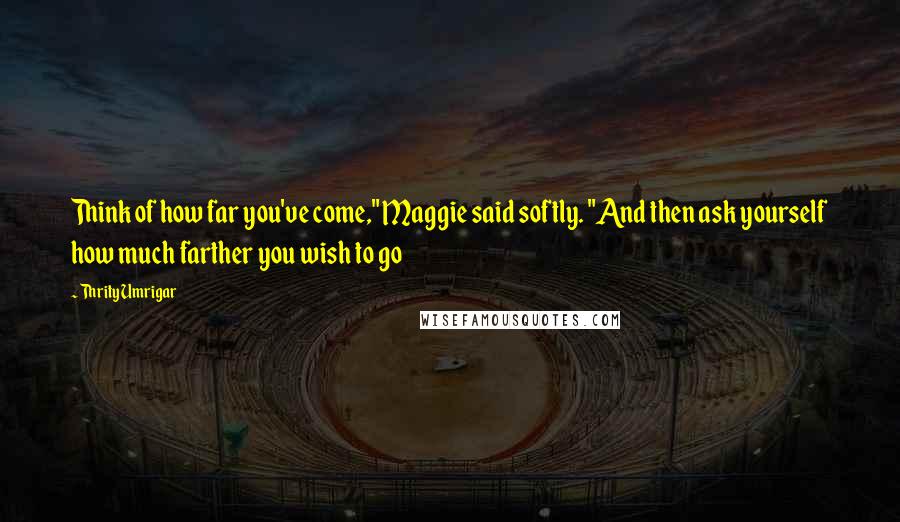 Thrity Umrigar quotes: Think of how far you've come," Maggie said softly. "And then ask yourself how much farther you wish to go