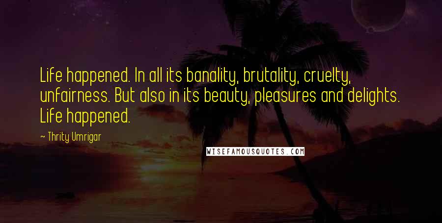 Thrity Umrigar quotes: Life happened. In all its banality, brutality, cruelty, unfairness. But also in its beauty, pleasures and delights. Life happened.