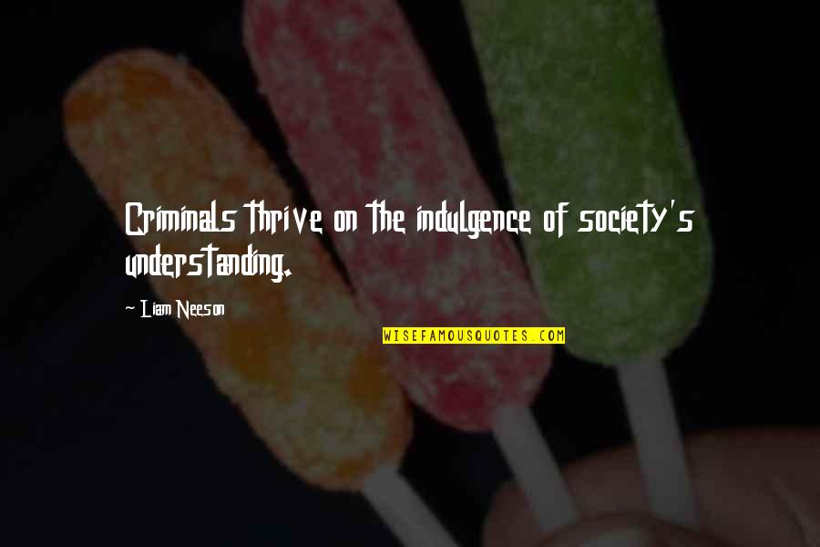 Thrive For More Quotes By Liam Neeson: Criminals thrive on the indulgence of society's understanding.